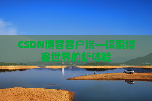 CSDN博客客户端—探索博客世界的新体验 CSDN博客客户端—探索博客世界的新体验
